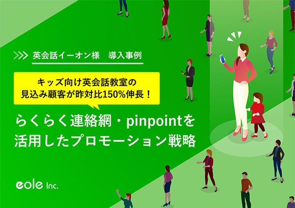 資料イメージ：キッズ向け英会話教室の見込み顧客が昨対比150％伸長！株式会社イーオン様　らくらく連絡網・pinpointを活用したプロモーション事例　株式会社イオレ｜eole inc.