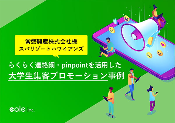 資料イメージ：常磐興産株式会社様 スパリゾートハワイアンズ　らくらく連絡網・pinpointを活用した大学生集客プロモーション事例　株式会社イオレ｜eole inc.