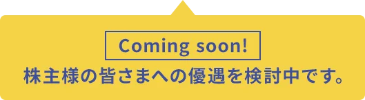 Coming soon!株主様の皆さまへの優遇を検討中です。